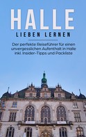 Maike Bartels: Halle lieben lernen: Der perfekte Reiseführer für einen unvergesslichen Aufenthalt in Halle inkl. Insider-Tipps und Packliste 
