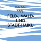 Heike Baller: 111 Feld-, Wald- und Stadt-Haiku 