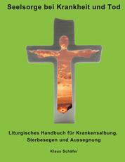 Seelsorge bei Krankheit und Tod - Liturgisches Handbuch für Krankensalbung, Sterbesegen und Aussegnung