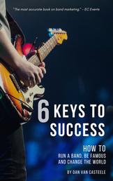 6 Keys to Success - How to Run a Band, Be Famous and Change the World