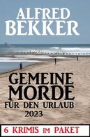 Alfred Bekker: Gemeine Morde für den Urlaub 2023: 6 Krimis im Paket 