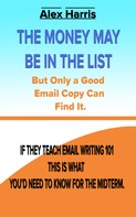 Alex Harris: The Money May Be In The List. But Only A Good Email Copy Can Find It -- If They Teach Email Writing 101, This Is What You’d Need To Know For The Midterm. 