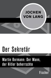 Der Sekretär - Martin Bormann: Der Mann, der Hitler beherrschte