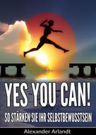 Alexander Arlandt: YES, YOU CAN! So stärken Sie Ihr Selbstbewusstsein 