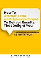 Denis Goodchild: How to Attract, Lead and Develop People to Deliver Results that Delight You 