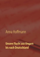 Anna Hoffmann: Unsere Flucht aus Ungarn bis nach Deutschland 