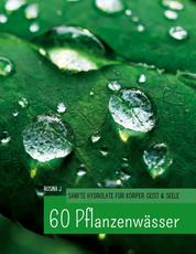 60 Hydrolate - Handbuch der wichtigsten Pflanzenwasser für Körper, Geist und Seele