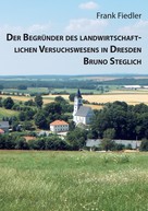 Frank Fiedler: Der Begründer des landwirtschaftlichen Versuchswesens in Dresden Bruno Steglich 