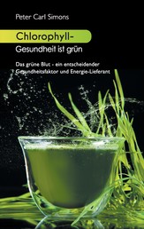 Chlorophyll - Gesundheit ist grün - Das grüne Blut - ein entscheidender Gesundheitsfaktor und Energie-Lieferant
