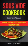 Harry Stewart: Sous Vide Cookbook: Remarkable Sous-Vide Recipes for Cooking at Home (Cooking in Vacuum) 
