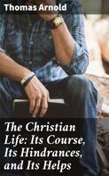 Thomas Arnold: The Christian Life: Its Course, Its Hindrances, and Its Helps 