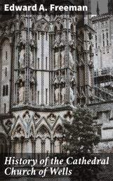History of the Cathedral Church of Wells - As Illustrating the History of the Cathedral Churches of the Old Foundation