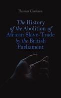 Thomas Clarkson: The History of the Abolition of African Slave-Trade by the British Parliament 