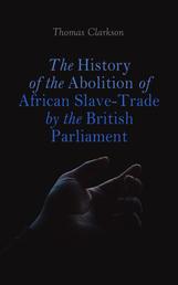 The History of the Abolition of African Slave-Trade by the British Parliament - Account of the Rise, Progress, and Accomplishment of the Abolition of Slavery