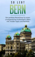 Anneke Neuberg: So lebt Bern: Der perfekte Reiseführer für einen unvergesslichen Aufenthalt in Bern inkl. Insider-Tipps und Packliste 