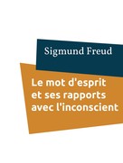 Sigmund Freud: Le mot d'esprit et ses rapports avec l'inconscient 
