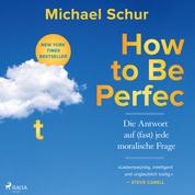 How to be perfect - Die Antwort auf (fast) jede moralische Frage | Ethik für alle Lebenslagen vom Drehbuchautor der Come