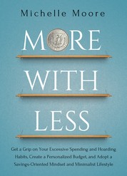 More With Less - Get a Grip on Your Excessive Spending and Hoarding Habits, Create a Personalized Budget, and Adopt a Savings-Oriented Mindset and Minimalist Lifestyle