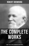 Robert Browning: The Complete Works of Robert Browning: Poems, Plays, Letters & Biographies in One Edition 