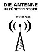 Walter Kabel: Die Antenne im fünften Stock 