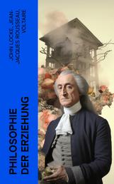 Philosophie der Erziehung - 3 Klassiker von John Locke, Rousseau und Voltaire: Gedanken über Erziehung, Emile, Über Pädagogik