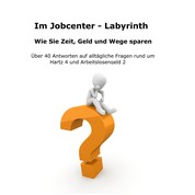 Im Jobcenter - Labyrinth - Über 40 Antworten auf alltägliche Fragen rund um Hartz 4 bzw. Arbeitslosengeld II