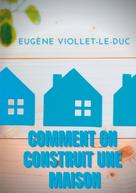 Eugène Viollet-le-Duc: Comment on construit une maison 