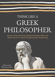 Think Like A Greek Philosopher - Improve Critical Thinking, Sharpen Persuasion Skills, and Perfect the Art of Inquiry Through Socratic Questioning