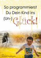 Franziska Haudenschild: So programmierst Du Dein Kind ins (Un-)Glück! 