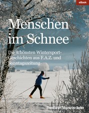 Menschen im Schnee - Die schönsten Wintersport-Geschichten aus F.A.Z. und Sonntagszeitung