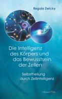 Regula Zwicky: Die Intelligenz des Körpers und das Bewusstsein der Zellen: Selbstheilung durch Zellintelligenz 