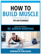 Everhealth Publishing: How To Build Muscle - Based On The Teachings Of Dr. Andrew Huberman 