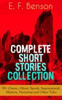 E. F. Benson: E. F. Benson: Complete Short Stories Collection: 70+ Classic, Ghost, Spook, Supernatural, Mystery, Haunting and Other Tales 