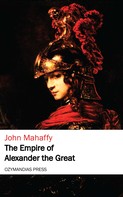 John Mahaffy: The Empire of Alexander the Great 