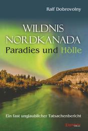 Wildnis Nordkanada - Paradies und Hölle - Ein fast unglaublicher Tatsachenbericht