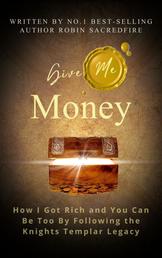 Give Me Money - How I Got Rich and You Can Be Too by Following the Knights Templar Legacy
