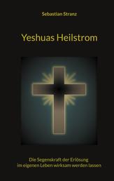 Yeshuas Heilstrom - Die Segenskraft der Erlösung im eigenen Leben wirksam werden lassen