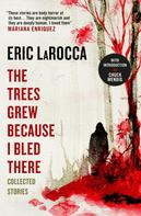 Eric LaRocca: The Trees Grew Because I Bled There: Collected Stories 