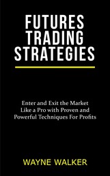 Futures Trading Strategies - Enter and Exit the Market Like a Pro with Proven and Powerful Techniques For Profits