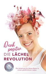 Denk positiv - Die Lächel Revolution - Die Anleitung für deine Reise zu einem glücklicheren Leben