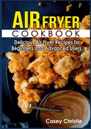 Air Fryer Cookbook - Delicious Air Fryer Recipes for Beginners and Advanced Users