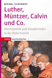 Luther, Müntzer, Calvin und Co. - Machtpolitik und Glaubenseifer in der Reformation
