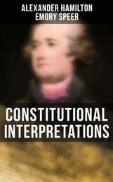 Constitutional Interpretations - Speeches & Works in Favor of the American Constitution (Including The Federalist Papers and The Continentalist)