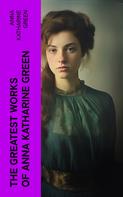 Anna Katharine Green: The Greatest Works of Anna Katharine Green 