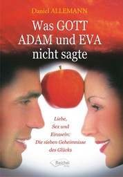 Was GOTT ADAM und EVA nicht sagte - Liebe, Sex und Einssein: Die sieben Geheimnisse des Glücks