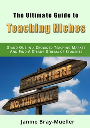 The Ultimate Guide to Teaching Niches - Step-by-Step Practical Advice for Freelance Teachers; How to Stand Out in a Crowded Teaching Market and Find A Steady Stream of Students