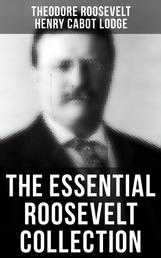 The Essential Roosevelt Collection - History Books, Biographies, Memoirs, Essays, Speeches & Executive Orders