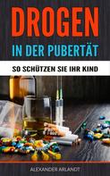 Alexander Arlandt: Drogen in der Pubertät - So schützen Sie Ihr Kind! 