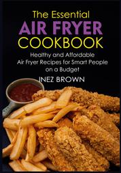 The Essential Air Fryer Cookbook - Healthy and Affordable Air Fryer Recipes for Smart People on a Budget