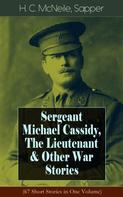 Sapper: Sergeant Michael Cassidy, The Lieutenant & Other War Stories (67 Short Stories in One Volume) 